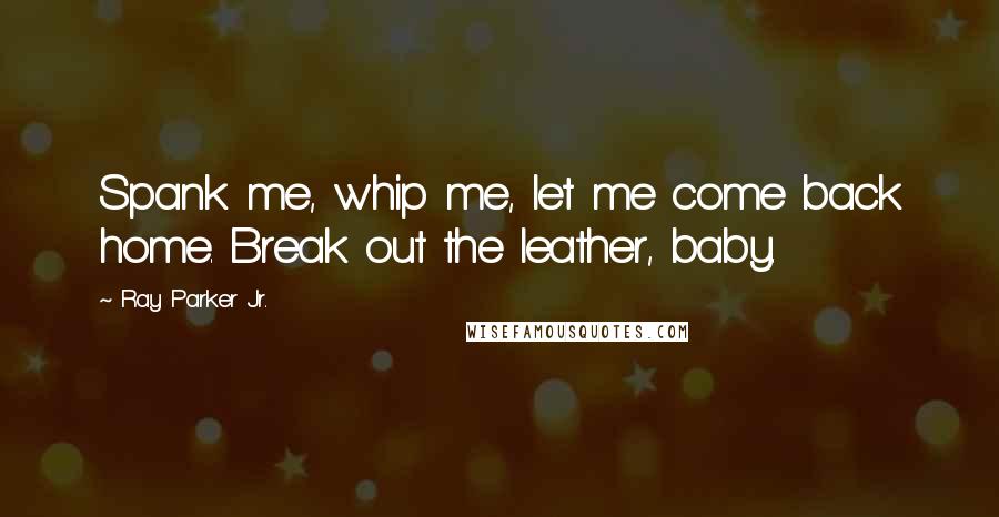 Ray Parker Jr. quotes: Spank me, whip me, let me come back home. Break out the leather, baby. Ray Parker Jr. quotes: Spank me, whip me, let me come back home. Break out the leather, baby.