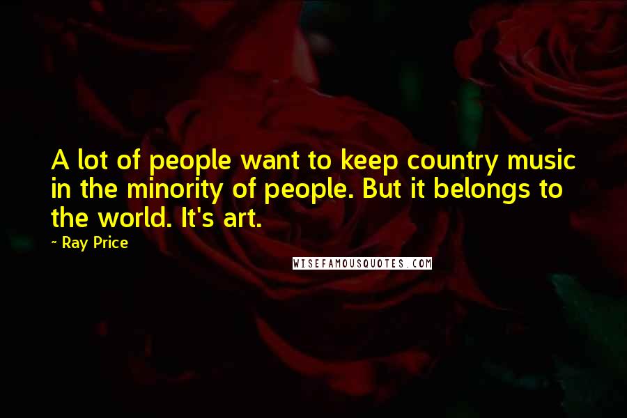 Ray Price quotes: A lot of people want to keep country music in the minority of people. But it belongs to the world. It's art.