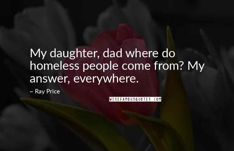 Ray Price quotes: My daughter, dad where do homeless people come from? My answer, everywhere.