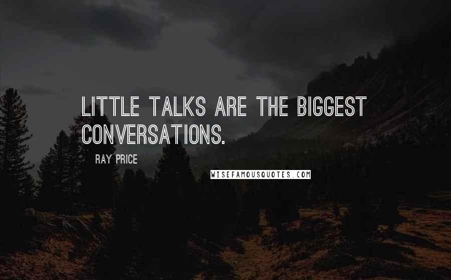 Ray Price quotes: little talks are the BIGGEST CONVERSATIONS.