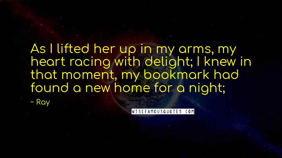 Ray quotes: As I lifted her up in my arms, my heart racing with delight; I knew in that moment, my bookmark had found a new home for a night; Ray quotes: As I lifted her up in my arms, my heart racing with delight; I knew in that moment, my bookmark had found a new home for a night;