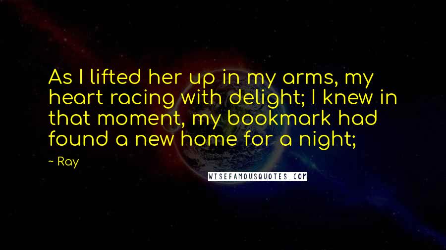 Ray quotes: As I lifted her up in my arms, my heart racing with delight; I knew in that moment, my bookmark had found a new home for a night;