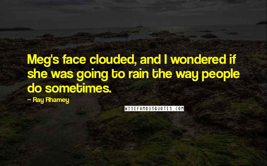 Ray Rhamey quotes: Meg's face clouded, and I wondered if she was going to rain the way people do sometimes.
