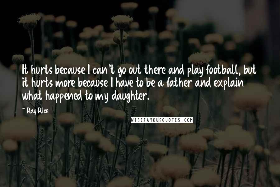 Ray Rice quotes: It hurts because I can't go out there and play football, but it hurts more because I have to be a father and explain what happened to my daughter. Ray Rice quotes: It hurts because I can't go out there and play football, but it hurts more because I have to be a father and explain what happened to my daughter.