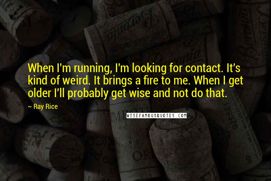Ray Rice quotes: When I'm running, I'm looking for contact. It's kind of weird. It brings a fire to me. When I get older I'll probably get wise and not do that.