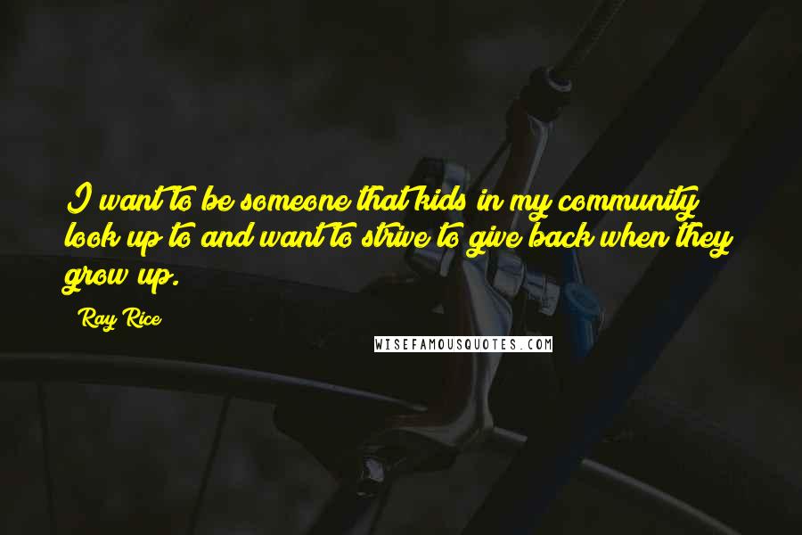 Ray Rice quotes: I want to be someone that kids in my community look up to and want to strive to give back when they grow up. Ray Rice quotes: I want to be someone that kids in my community look up to and want to strive to give back when they grow up.