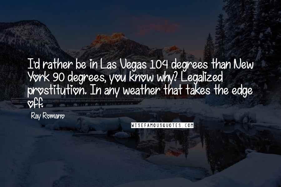 Ray Romano quotes: I'd rather be in Las Vegas 104 degrees than New York 90 degrees, you know why? Legalized prostitution. In any weather that takes the edge off.