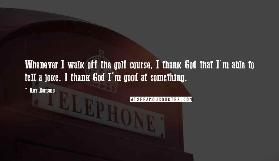 Ray Romano quotes: Whenever I walk off the golf course, I thank God that I'm able to tell a joke. I thank God I'm good at something.