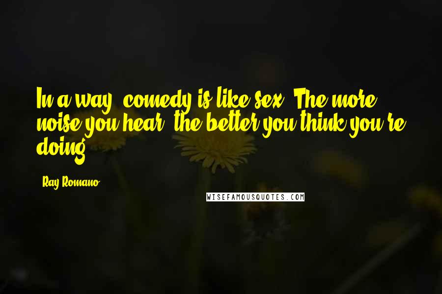 Ray Romano quotes: In a way, comedy is like sex. The more noise you hear, the better you think you're doing.