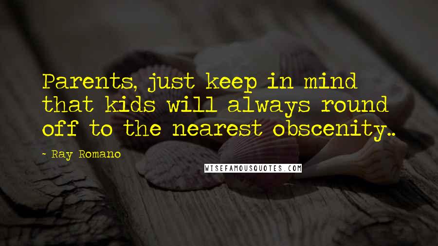 Ray Romano quotes: Parents, just keep in mind that kids will always round off to the nearest obscenity..