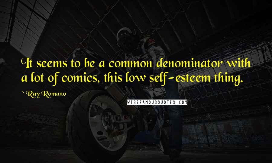 Ray Romano quotes: It seems to be a common denominator with a lot of comics, this low self-esteem thing.