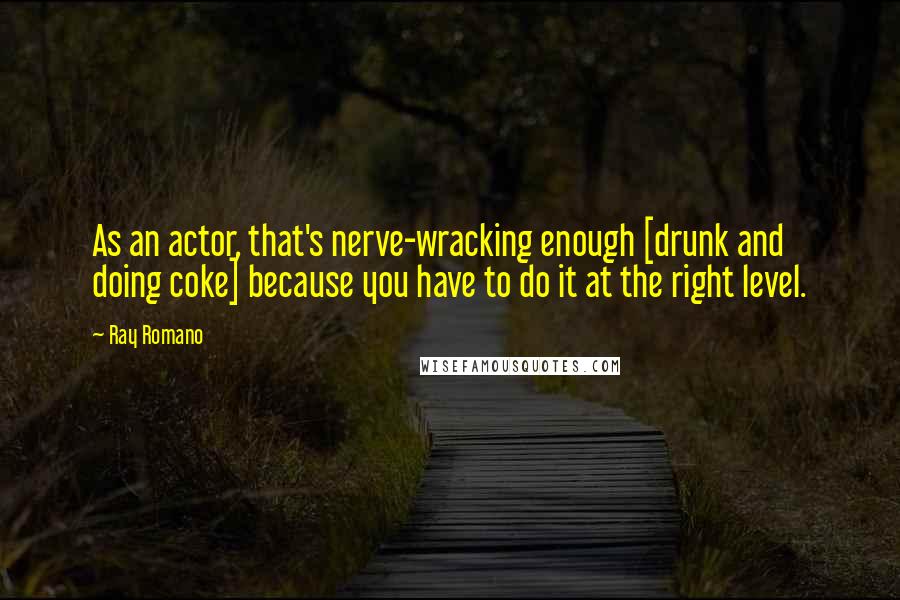 Ray Romano quotes: As an actor, that's nerve-wracking enough [drunk and doing coke] because you have to do it at the right level.