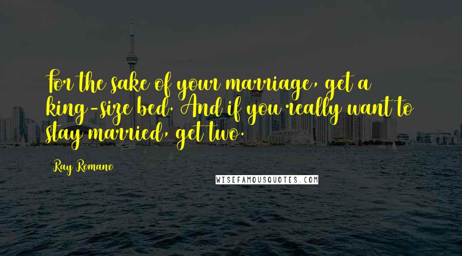 Ray Romano quotes: For the sake of your marriage, get a king-size bed. And if you really want to stay married, get two. Ray Romano quotes: For the sake of your marriage, get a king-size bed. And if you really want to stay married, get two.