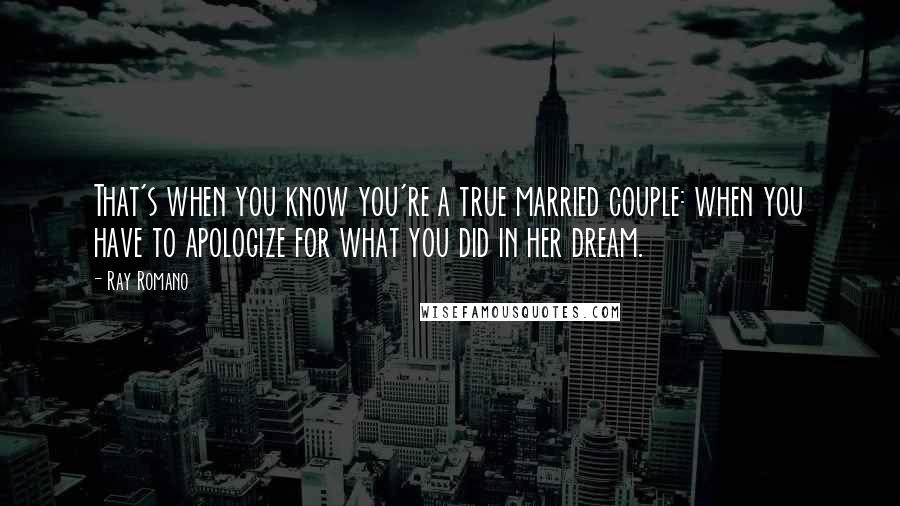 Ray Romano quotes: That's when you know you're a true married couple: when you have to apologize for what you did in her dream.