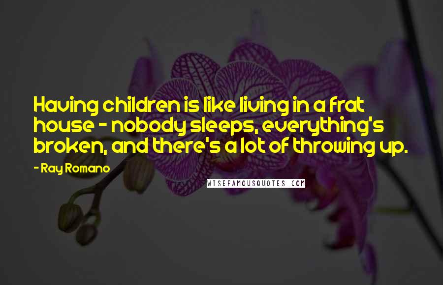 Ray Romano quotes: Having children is like living in a frat house - nobody sleeps, everything's broken, and there's a lot of throwing up.