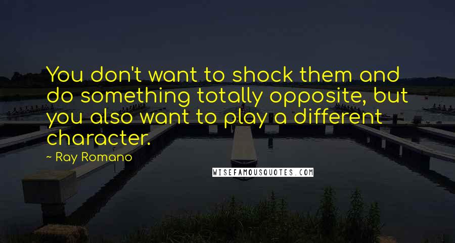 Ray Romano quotes: You don't want to shock them and do something totally opposite, but you also want to play a different character. Ray Romano quotes: You don't want to shock them and do something totally opposite, but you also want to play a different character.