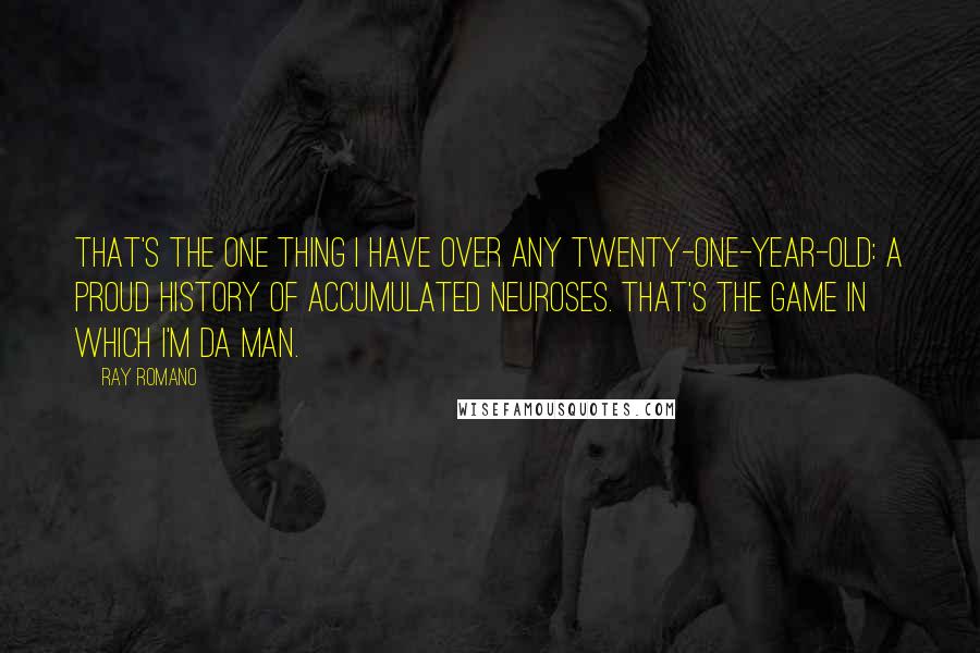 Ray Romano quotes: That's the one thing I have over any twenty-one-year-old: a proud history of accumulated neuroses. That's the game in which I'm da man. Ray Romano quotes: That's the one thing I have over any twenty-one-year-old: a proud history of accumulated neuroses. That's the game in which I'm da man.