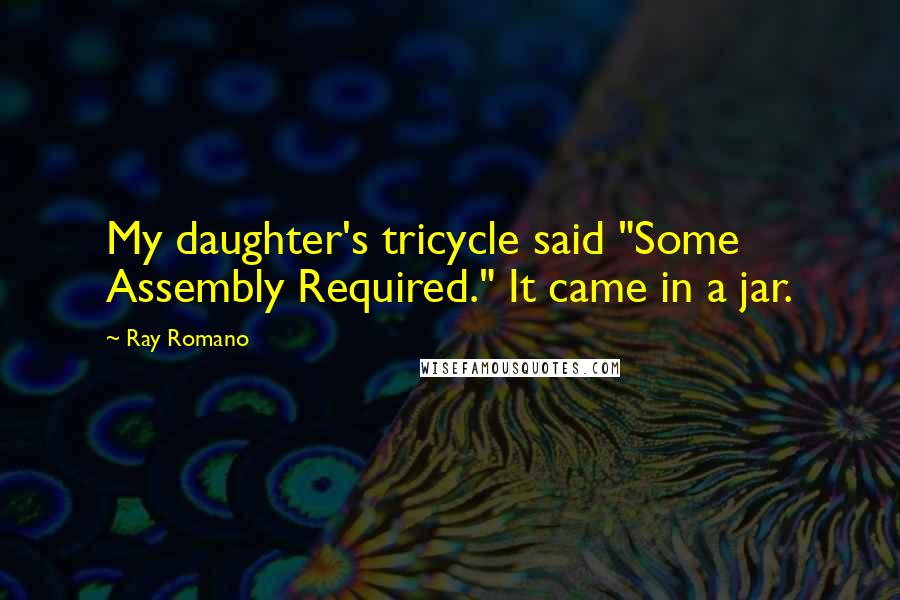 Ray Romano quotes: My daughter's tricycle said "Some Assembly Required." It came in a jar.