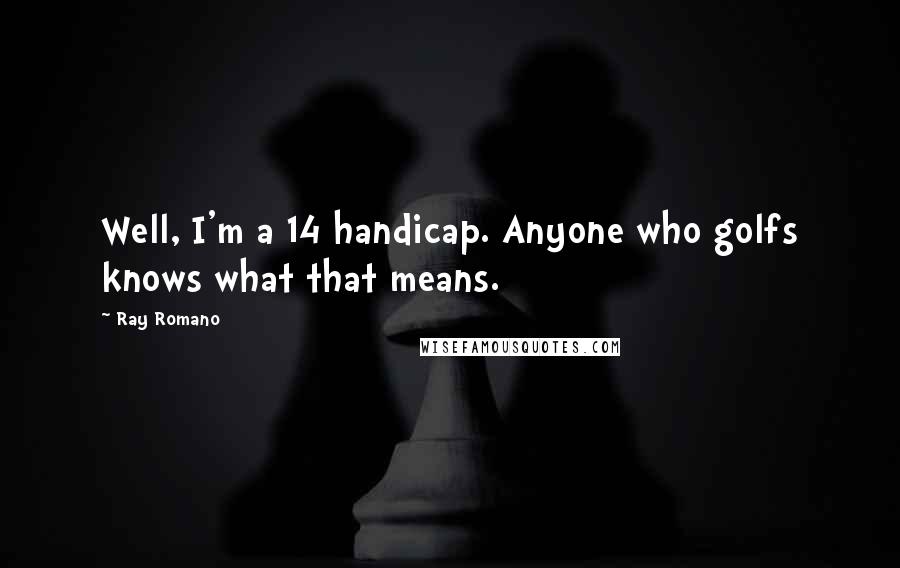 Ray Romano quotes: Well, I'm a 14 handicap. Anyone who golfs knows what that means.