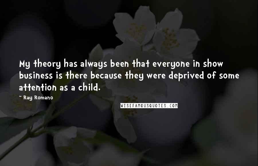 Ray Romano quotes: My theory has always been that everyone in show business is there because they were deprived of some attention as a child.