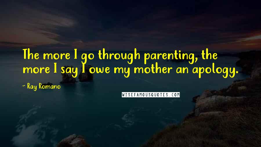 Ray Romano quotes: The more I go through parenting, the more I say I owe my mother an apology.