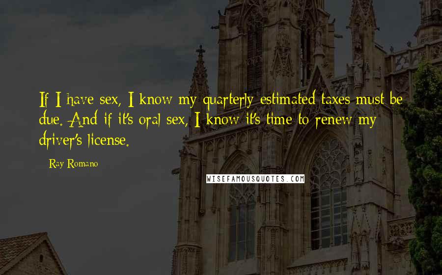 Ray Romano quotes: If I have sex, I know my quarterly estimated taxes must be due. And if it's oral sex, I know it's time to renew my driver's license. Ray Romano quotes: If I have sex, I know my quarterly estimated taxes must be due. And if it's oral sex, I know it's time to renew my driver's license.