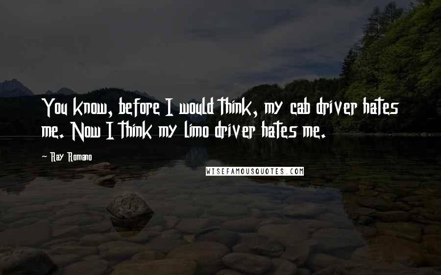 Ray Romano quotes: You know, before I would think, my cab driver hates me. Now I think my limo driver hates me.