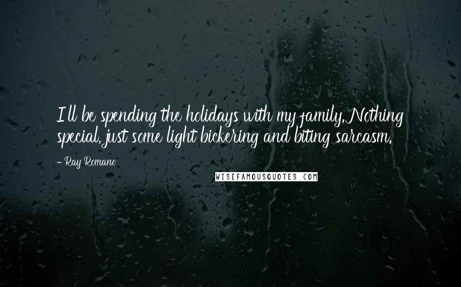 Ray Romano quotes: I'll be spending the holidays with my family. Nothing special, just some light bickering and biting sarcasm.