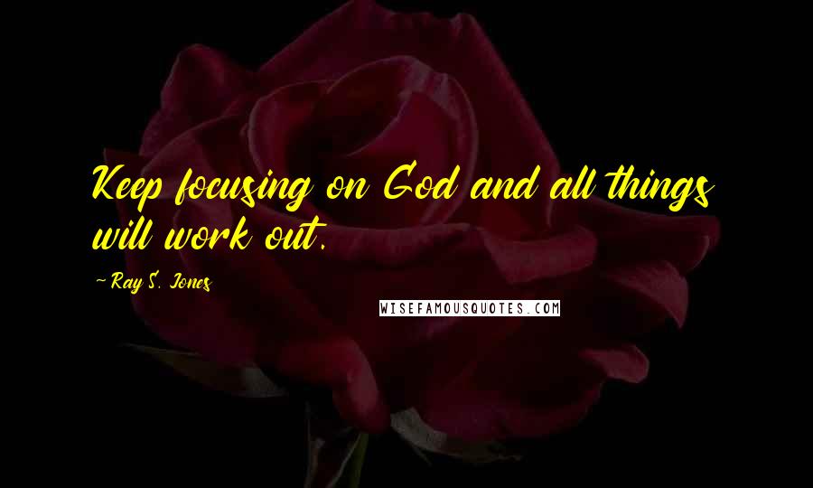 Ray S. Jones quotes: Keep focusing on God and all things will work out.