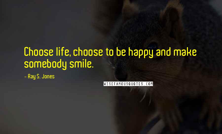 Ray S. Jones quotes: Choose life, choose to be happy and make somebody smile.