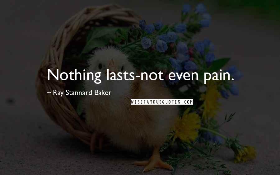 Ray Stannard Baker quotes: Nothing lasts-not even pain.