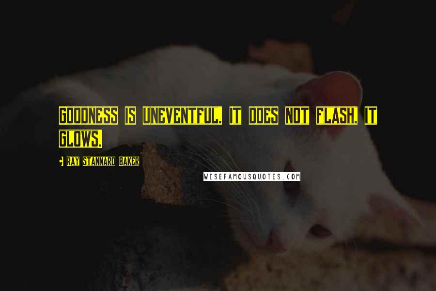 Ray Stannard Baker quotes: Goodness is uneventful. It does not flash, it glows.