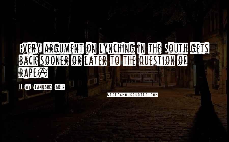 Ray Stannard Baker quotes: Every argument on lynching in the South gets back sooner or later to the question of rape.