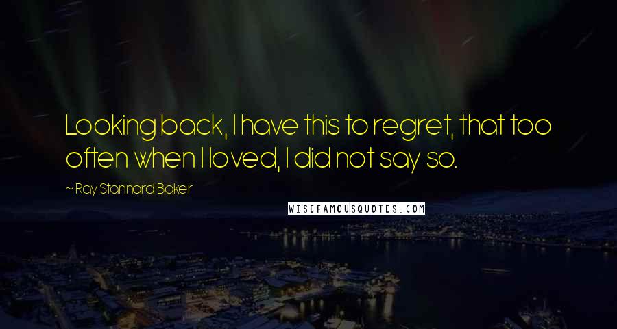 Ray Stannard Baker quotes: Looking back, I have this to regret, that too often when I loved, I did not say so.