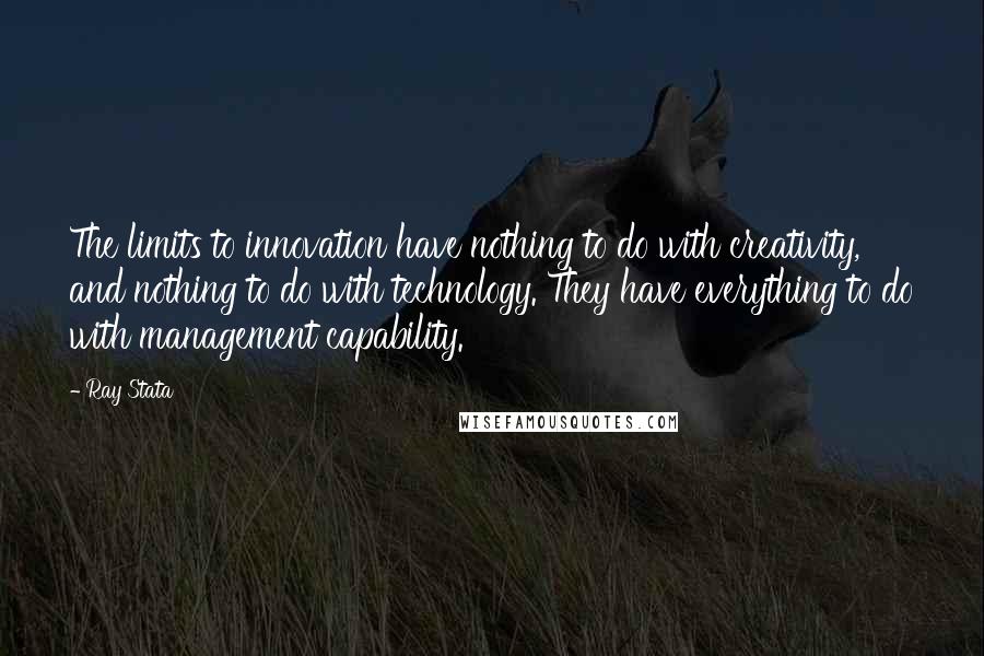Ray Stata quotes: The limits to innovation have nothing to do with creativity, and nothing to do with technology. They have everything to do with management capability.