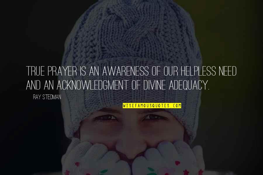 Ray Stedman Quotes By Ray Stedman: True prayer is an awareness of our helpless