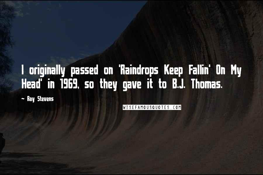 Ray Stevens quotes: I originally passed on 'Raindrops Keep Fallin' On My Head' in 1969, so they gave it to B.J. Thomas.