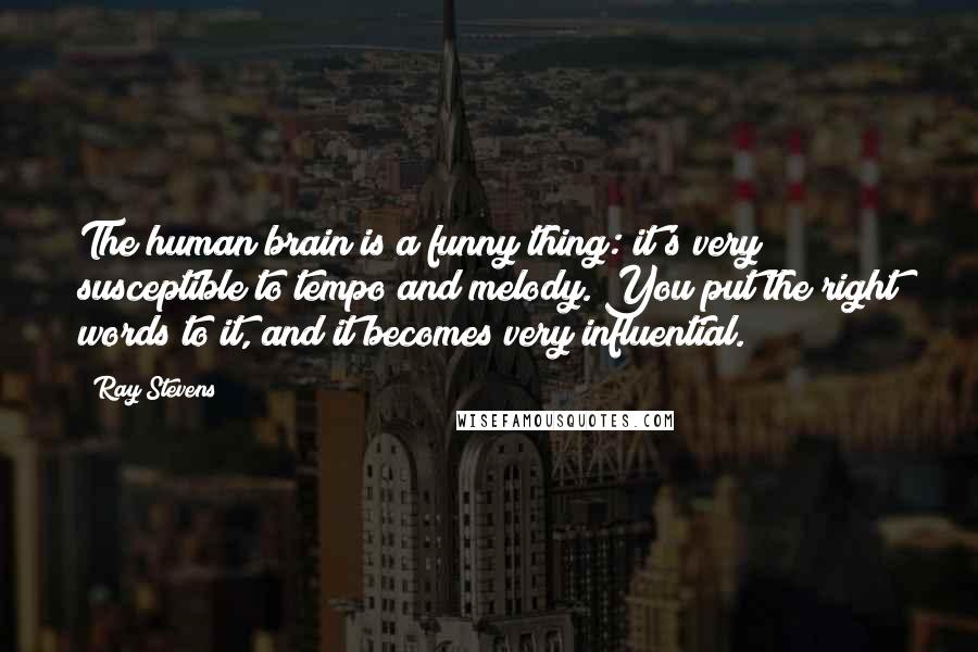 Ray Stevens quotes: The human brain is a funny thing: it's very susceptible to tempo and melody. You put the right words to it, and it becomes very influential.