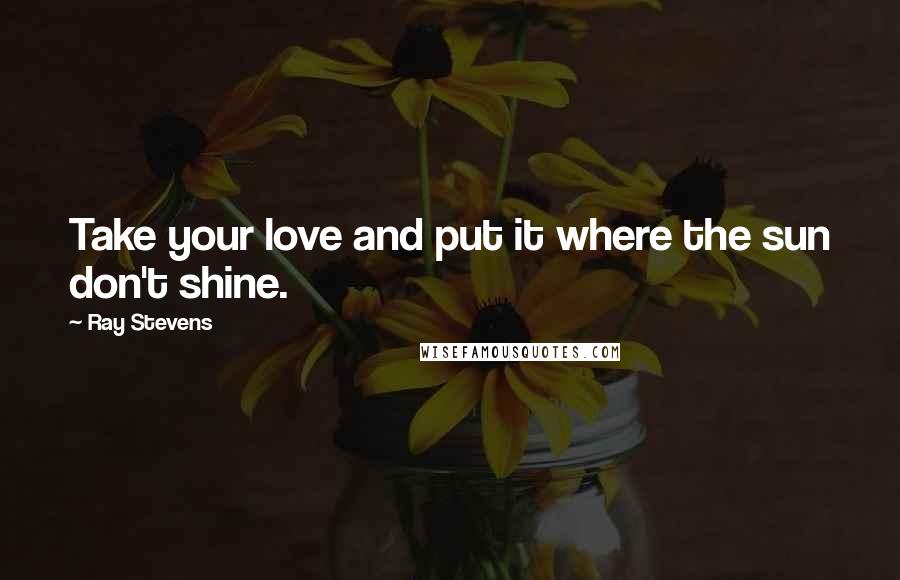 Ray Stevens quotes: Take your love and put it where the sun don't shine.