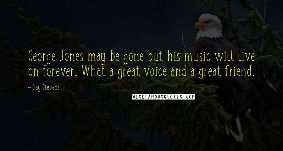 Ray Stevens quotes: George Jones may be gone but his music will live on forever. What a great voice and a great friend.