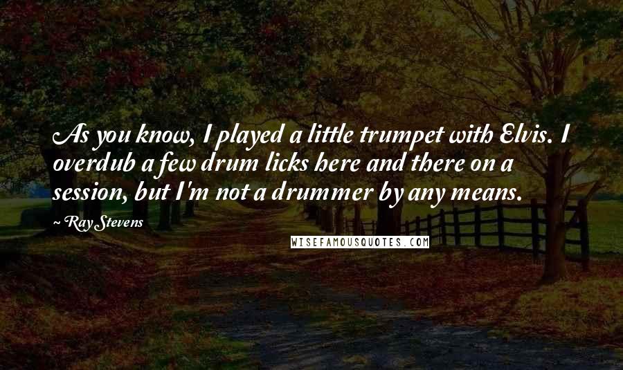 Ray Stevens quotes: As you know, I played a little trumpet with Elvis. I overdub a few drum licks here and there on a session, but I'm not a drummer by any means. Ray Stevens quotes: As you know, I played a little trumpet with Elvis. I overdub a few drum licks here and there on a session, but I'm not a drummer by any means.