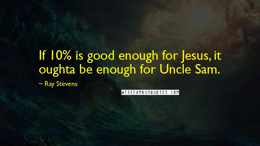Ray Stevens quotes: If 10% is good enough for Jesus, it oughta be enough for Uncle Sam.