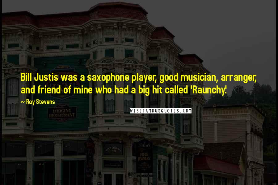 Ray Stevens quotes: Bill Justis was a saxophone player, good musician, arranger, and friend of mine who had a big hit called 'Raunchy.'