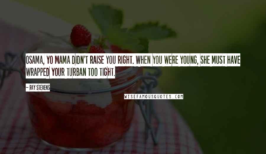 Ray Stevens quotes: Osama, yo Mama didn't raise you right. When you were young, she must have wrapped your turban too tight. Ray Stevens quotes: Osama, yo Mama didn't raise you right. When you were young, she must have wrapped your turban too tight.