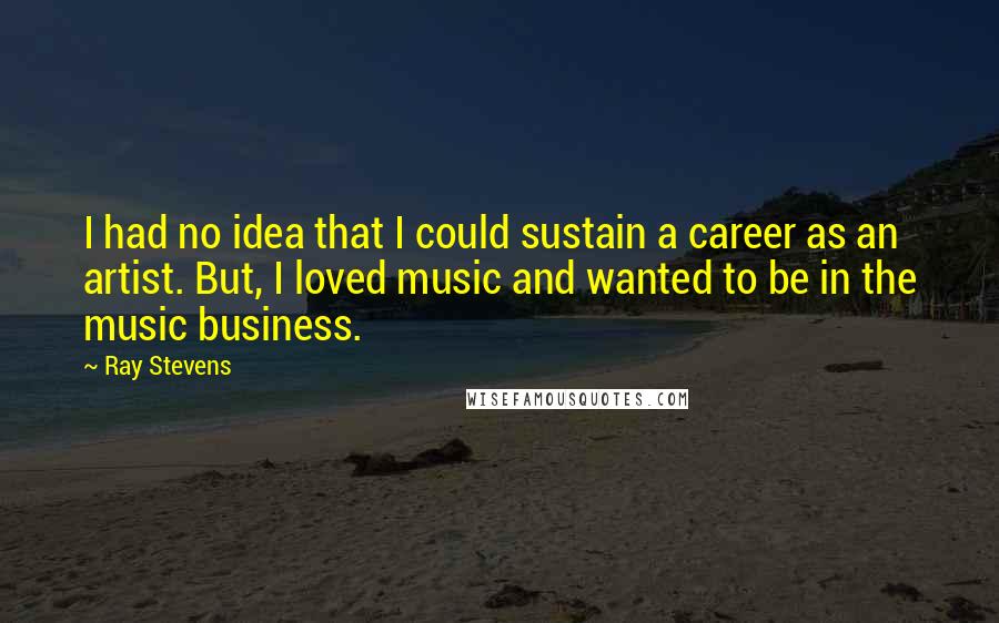 Ray Stevens quotes: I had no idea that I could sustain a career as an artist. But, I loved music and wanted to be in the music business.