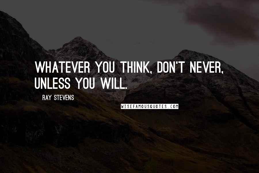 Ray Stevens quotes: Whatever you think, don't never, unless you will.