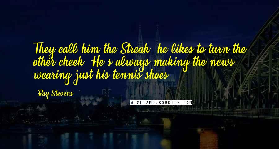 Ray Stevens quotes: They call him the Streak, he likes to turn the other cheek. He's always making the news, wearing just his tennis shoes. Ray Stevens quotes: They call him the Streak, he likes to turn the other cheek. He's always making the news, wearing just his tennis shoes.