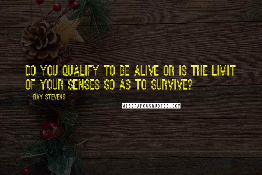 Ray Stevens quotes: Do you qualify to be alive or is the limit of your senses so as to survive?