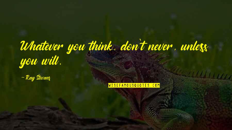 Ray Stevens Quotes By Ray Stevens: Whatever you think, don't never, unless you will.