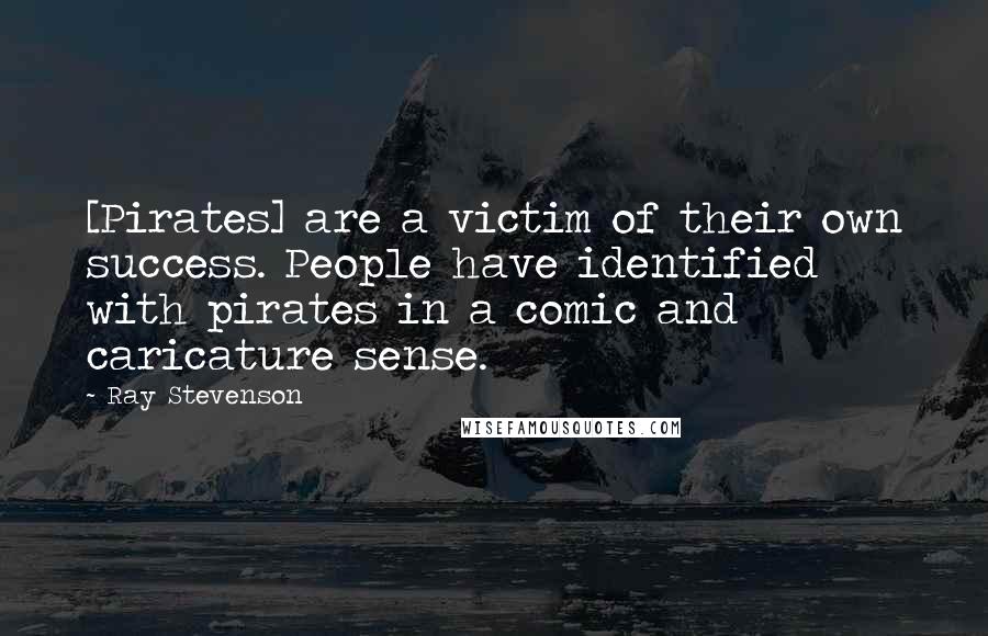 Ray Stevenson quotes: [Pirates] are a victim of their own success. People have identified with pirates in a comic and caricature sense.